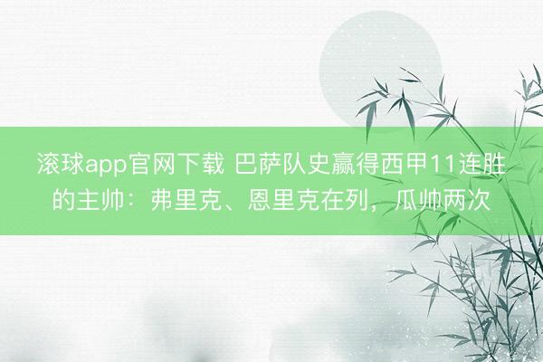 滚球app官网下载 巴萨队史赢得西甲11连胜的主帅：弗里克、恩里克在列，瓜帅两次