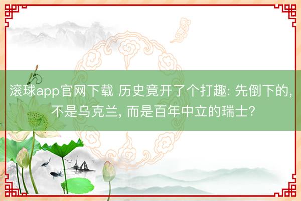 滚球app官网下载 历史竟开了个打趣: 先倒下的， 不是乌克兰， 而是百年中立的瑞士?