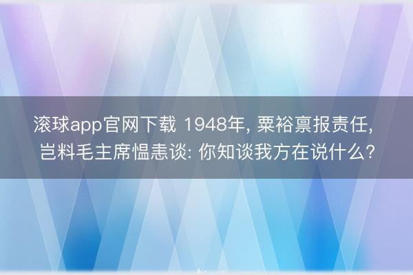 滚球app官网下载 1948年， 粟裕禀报责任， 岂料毛主席愠恚谈: 你知谈我方在说什么?