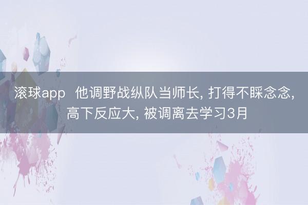 滚球app  他调野战纵队当师长， 打得不睬念念， 高下反应大， 被调离去学习3月