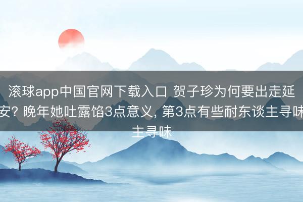 滚球app中国官网下载入口 贺子珍为何要出走延安? 晚年她吐露馅3点意义， 第3点有些耐东谈主寻味