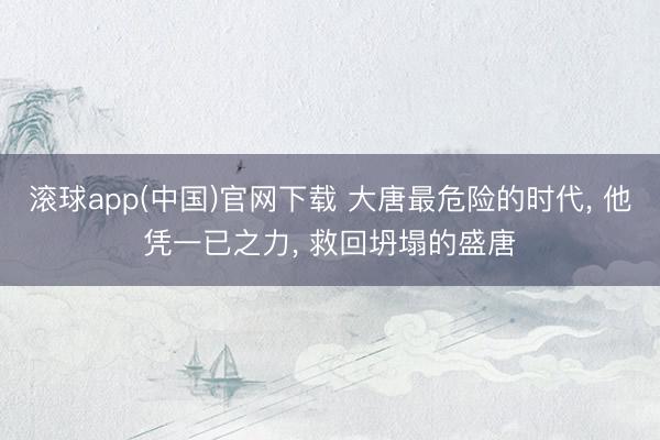 滚球app(中国)官网下载 大唐最危险的时代， 他凭一已之力， 救回坍塌的盛唐