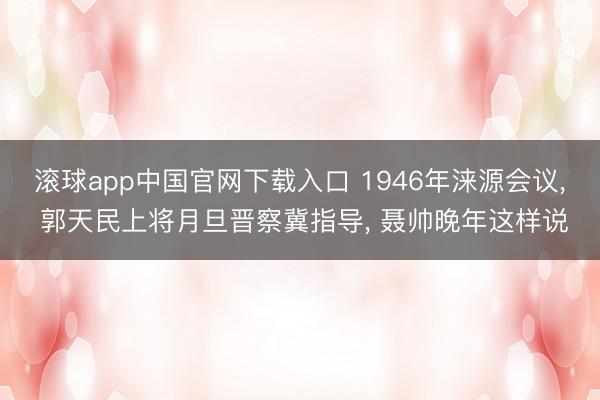 滚球app中国官网下载入口 1946年涞源会议， 郭天民上将月旦晋察冀指导， 聂帅晚年这样说