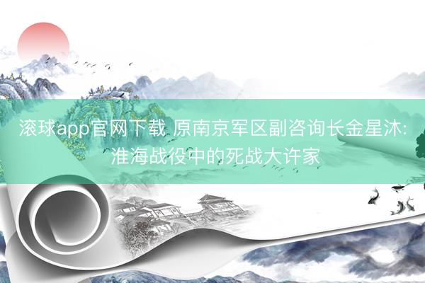滚球app官网下载 原南京军区副咨询长金星沐: 淮海战役中的死战大许家
