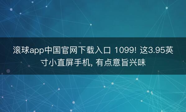 滚球app中国官网下载入口 1099! 这3.95英寸小直屏手机， 有点意旨兴味