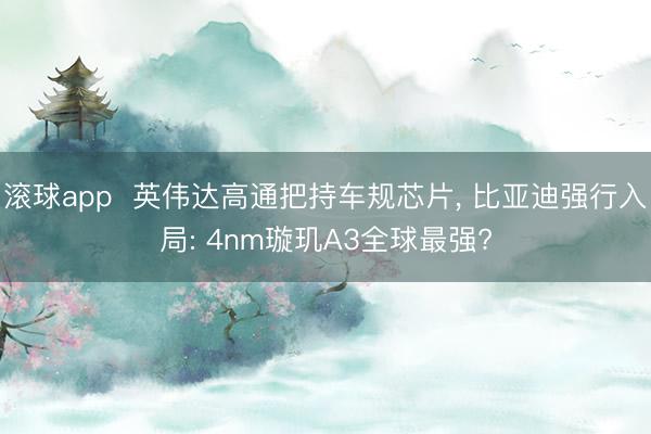 滚球app  英伟达高通把持车规芯片， 比亚迪强行入局: 4nm璇玑A3全球最强?