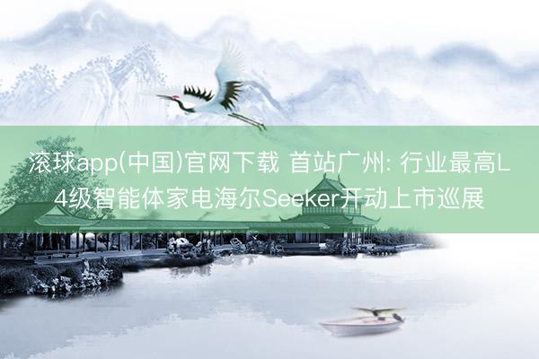 滚球app(中国)官网下载 首站广州: 行业最高L4级智能体家电海尔Seeker开动上市巡展