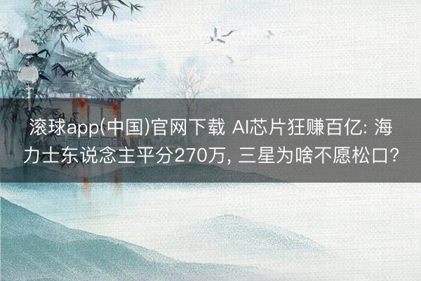 滚球app(中国)官网下载 AI芯片狂赚百亿: 海力士东说念主平分270万， 三星为啥不愿松口?