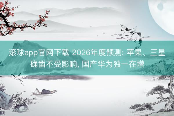 滚球app官网下载 2026年度预测: 苹果、三星确凿不受影响， 国产华为独一在增