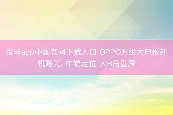 滚球app中国官网下载入口 OPPO万级大电板新机曝光， 中端定位 大R角直屏