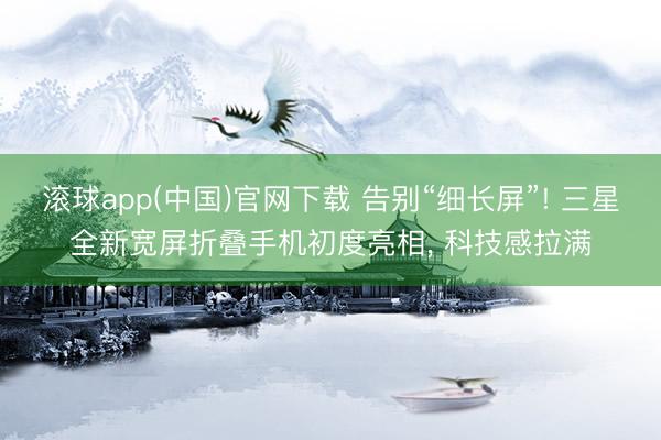 滚球app(中国)官网下载 告别“细长屏”! 三星全新宽屏折叠手机初度亮相， 科技感拉满