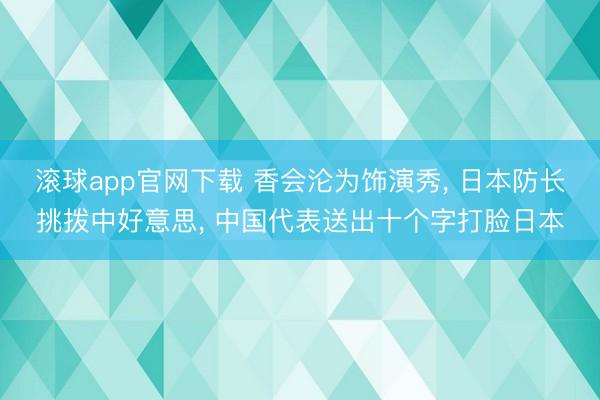 滚球app官网下载 香会沦为饰演秀， 日本防长挑拨中好意思， 中国代表送出十个字打脸日本