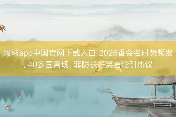 滚球app中国官网下载入口 2026香会名时势频发， 40多国离场， 菲防长好笑言论引热议