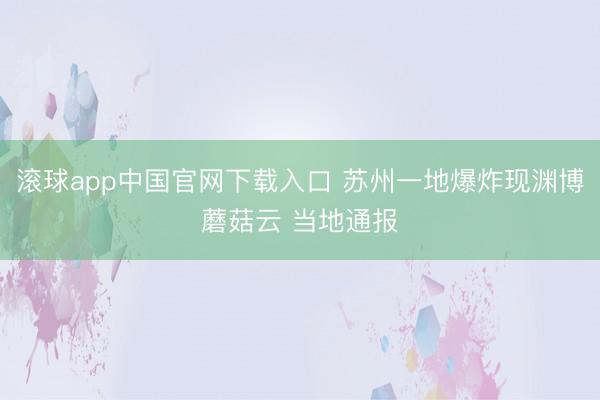 滚球app中国官网下载入口 苏州一地爆炸现渊博蘑菇云 当地通报