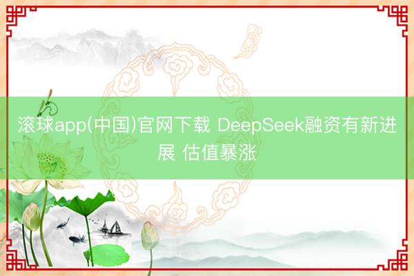 滚球app(中国)官网下载 DeepSeek融资有新进展 估值暴涨