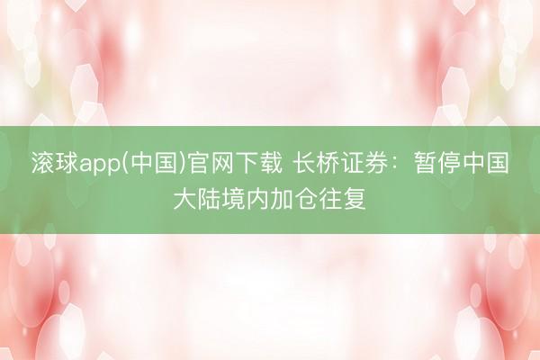 滚球app(中国)官网下载 长桥证券：暂停中国大陆境内加仓往复