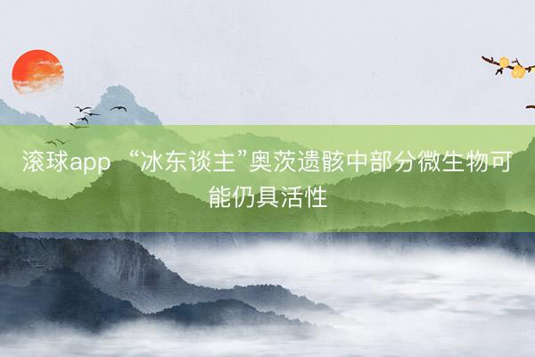 滚球app  “冰东谈主”奥茨遗骸中部分微生物可能仍具活性