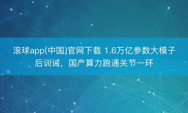 滚球app(中国)官网下载 1.6万亿参数大模子后训诫，国产算力跑通关节一环