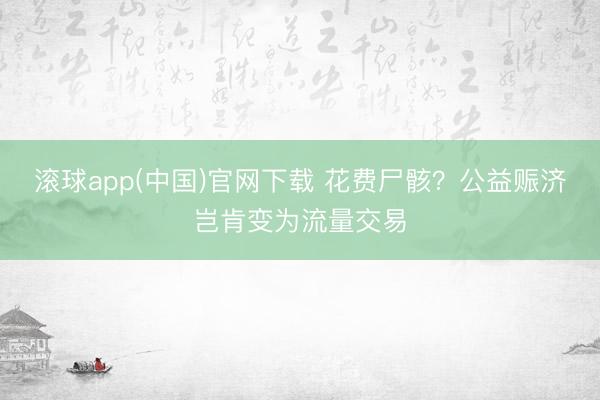 滚球app(中国)官网下载 花费尸骸？公益赈济岂肯变为流量交易