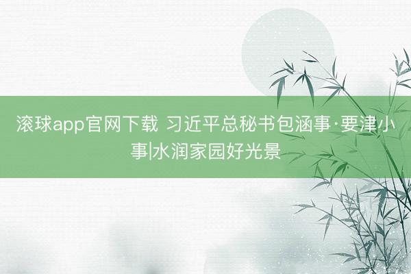 滚球app官网下载 习近平总秘书包涵事·要津小事|水润家园好光景