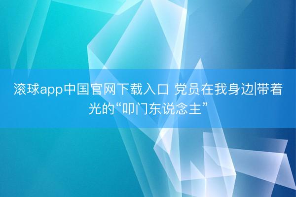 滚球app中国官网下载入口 党员在我身边|带着光的“叩门东说念主”