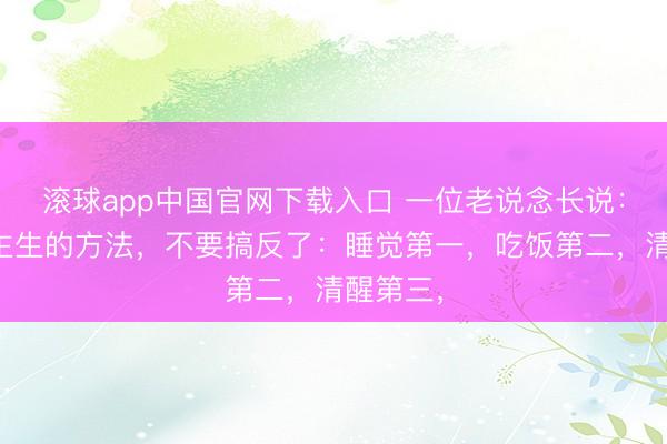 滚球app中国官网下载入口 一位老说念长说：东说念主生的方法，不要搞反了：睡觉第一，吃饭第二，清醒第三，