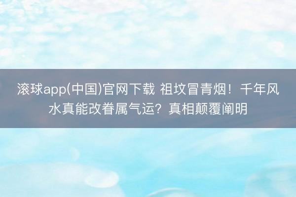 滚球app(中国)官网下载 祖坟冒青烟！千年风水真能改眷属气运？真相颠覆阐明