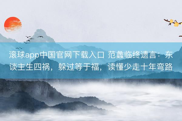 滚球app中国官网下载入口 范蠡临终遗言：东谈主生四祸，躲过等于福，读懂少走十年弯路