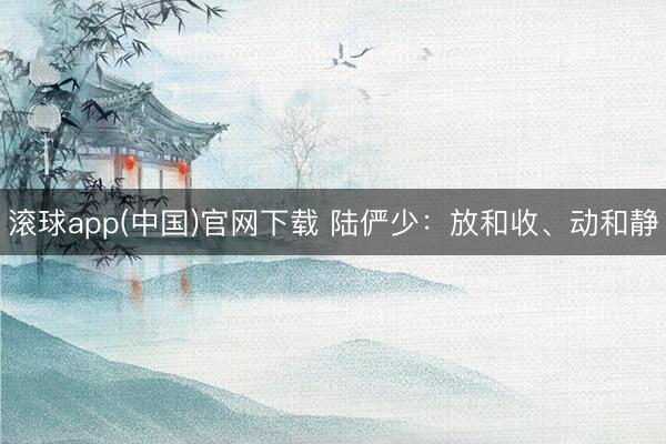 滚球app(中国)官网下载 陆俨少：放和收、动和静