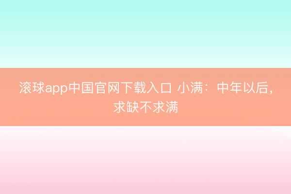 滚球app中国官网下载入口 小满：中年以后，求缺不求满