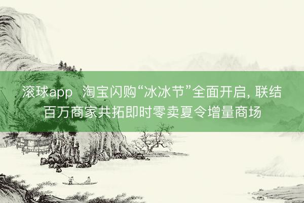 滚球app  淘宝闪购“冰冰节”全面开启， 联结百万商家共拓即时零卖夏令增量商场
