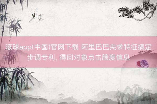 滚球app(中国)官网下载 阿里巴巴央求特征搞定步调专利， 得回对象点击臆度信息