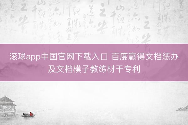滚球app中国官网下载入口 百度赢得文档惩办及文档模子教练材干专利