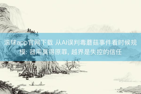 滚球app官网下载 从AI误判毒蘑菇事件看时候规模: 器用莫得原罪, 越界是失控的信任