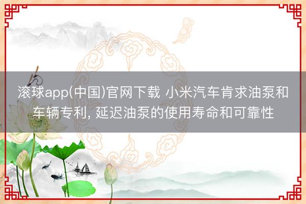 滚球app(中国)官网下载 小米汽车肯求油泵和车辆专利， 延迟油泵的使用寿命和可靠性