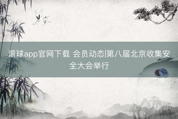 滚球app官网下载 会员动态|第八届北京收集安全大会举行
