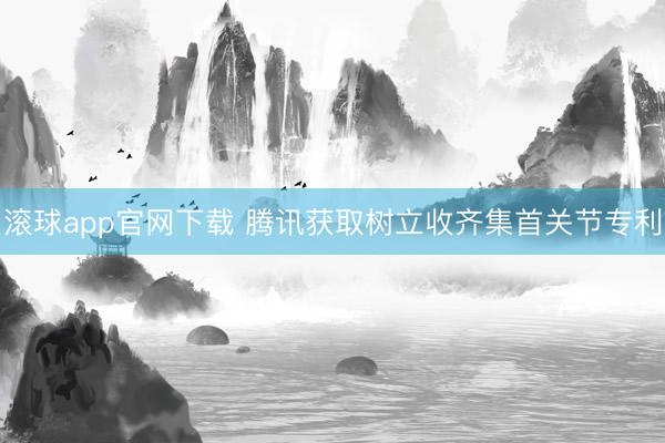 滚球app官网下载 腾讯获取树立收齐集首关节专利