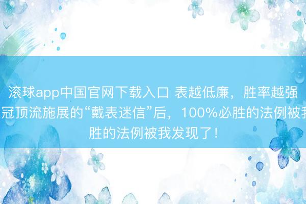滚球app中国官网下载入口 表越低廉，胜率越强？盘货欧冠顶流施展的“戴表迷信”后，100%必胜的法例被我发现了！