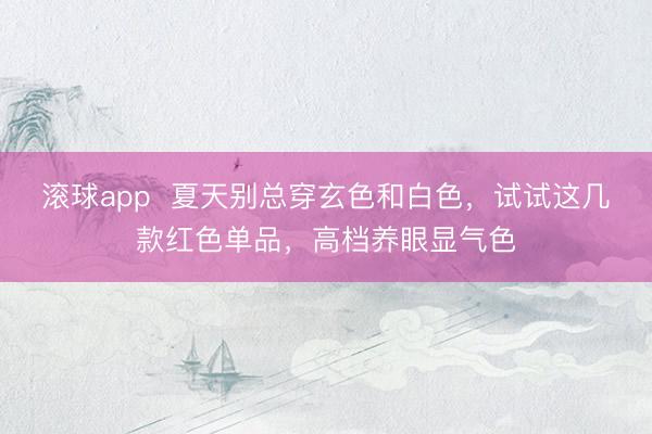 滚球app  夏天别总穿玄色和白色，试试这几款红色单品，高档养眼显气色