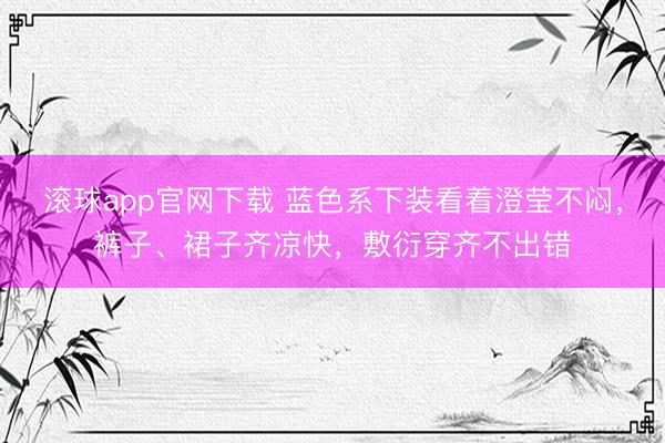 滚球app官网下载 蓝色系下装看着澄莹不闷，裤子、裙子齐凉快，敷衍穿齐不出错