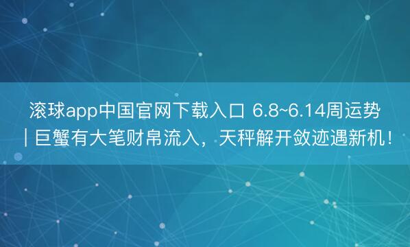滚球app中国官网下载入口 6.8~6.14周运势 | 巨蟹有大笔财帛流入,天秤解开敛迹遇新机!