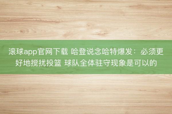 滚球app官网下载 哈登说念哈特爆发：必须更好地搅扰投篮 球队全体驻守现象是可以的
