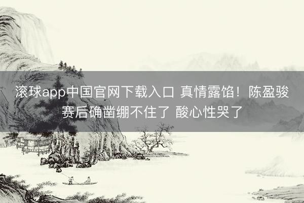滚球app中国官网下载入口 真情露馅！陈盈骏赛后
