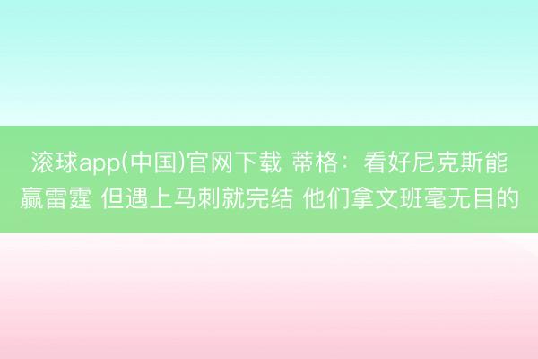 滚球app(中国)官网下载 蒂格：看好尼克斯能赢雷霆 但遇上马刺就完结 他们拿文班毫无目的