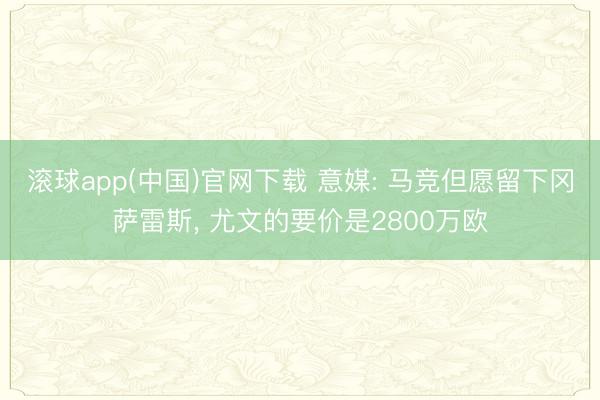 滚球app(中国)官网下载 意媒: 马竞但愿留下冈萨雷斯， 尤文的要价是2800万欧