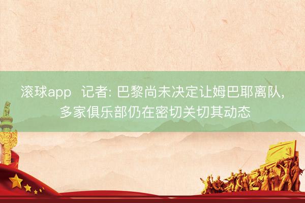 滚球app  记者: 巴黎尚未决定让姆巴耶离队， 多家俱乐部仍在密切关切其动态
