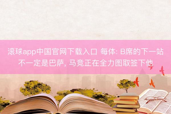 滚球app中国官网下载入口 每体: B席的下一站不一定是巴萨， 马竞正在全力图取签下他