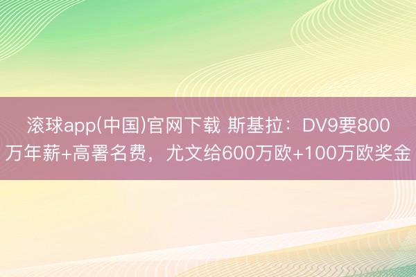 滚球app(中国)官网下载 斯基拉：DV9要800万年薪+高署名费，尤文给600万欧+100万欧奖金