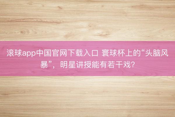 滚球app中国官网下载入口 寰球杯上的“头脑风暴”，明星讲授能有若干戏？