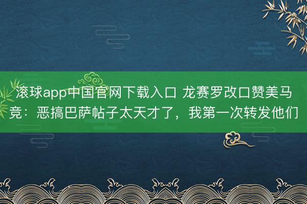滚球app中国官网下载入口 龙赛罗改口赞美马竞：恶搞巴萨帖子太天才了，我第一次转发他们